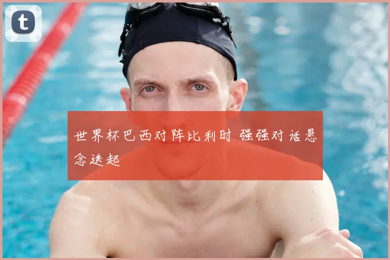 世界杯巴西对阵比利时 强强对话悬念迭起