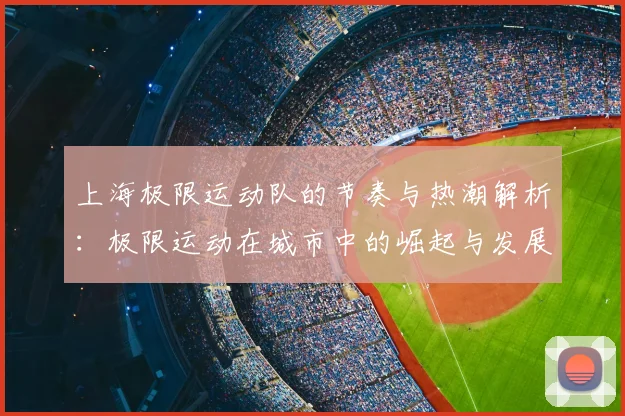 上海极限运动队的节奏与热潮解析:极限运动在城市中的崛起与发展