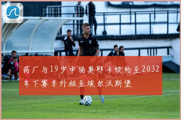 药厂与19岁中场奥耶卡续约至2032年下赛季外租至埃尔沃斯堡