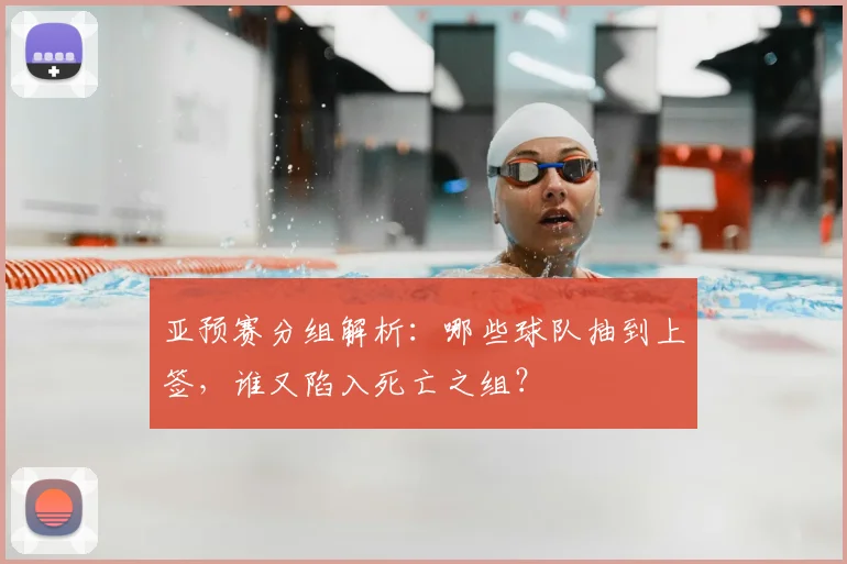 亚预赛分组解析:哪些球队抽到上签,谁又陷入死亡之组?