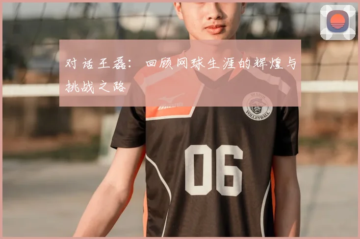 对话王磊：回顾网球生涯的辉煌与挑战之路
