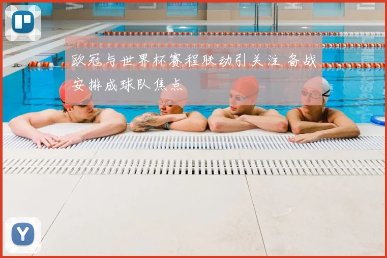 欧冠与世界杯赛程联动引关注 备战安排成球队焦点