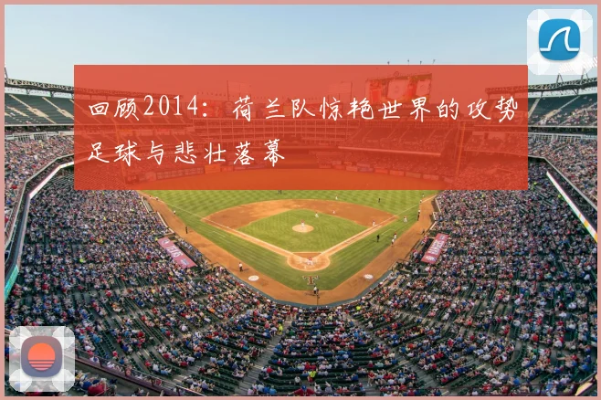 回顾2014:荷兰队惊艳世界的攻势足球与悲壮落幕