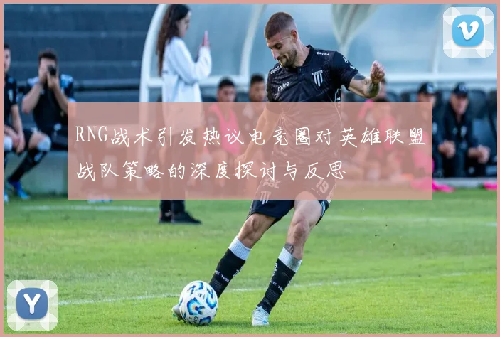 RNG战术引发热议电竞圈对英雄联盟战队策略的深度探讨与反思