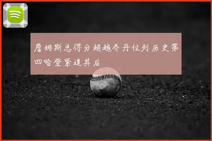 詹姆斯总得分超越乔丹位列历史第四哈登紧追其后