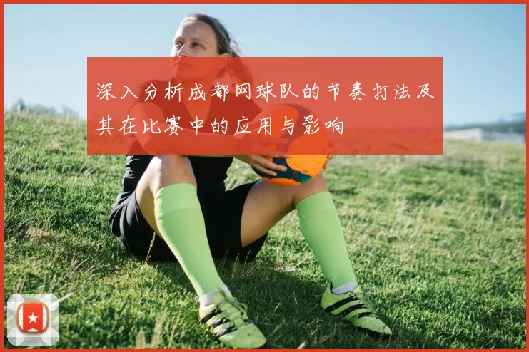 深入分析成都网球队的节奏打法及其在比赛中的应用与影响