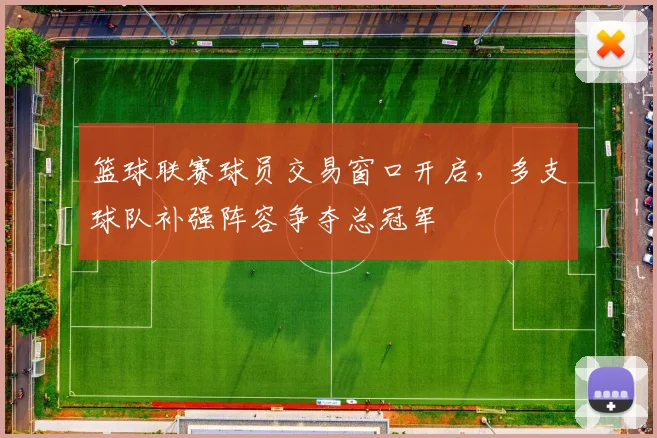 篮球联赛球员交易窗口开启,多支球队补强阵容争夺总冠军