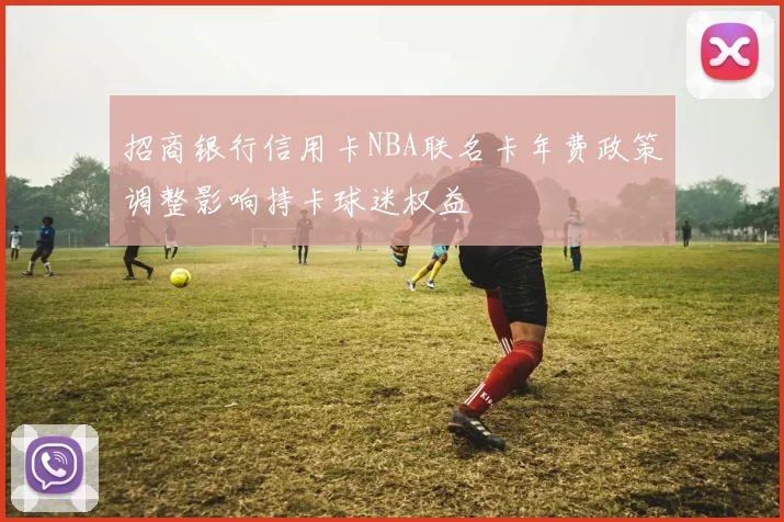 招商银行信用卡NBA联名卡年费政策调整影响持卡球迷权益