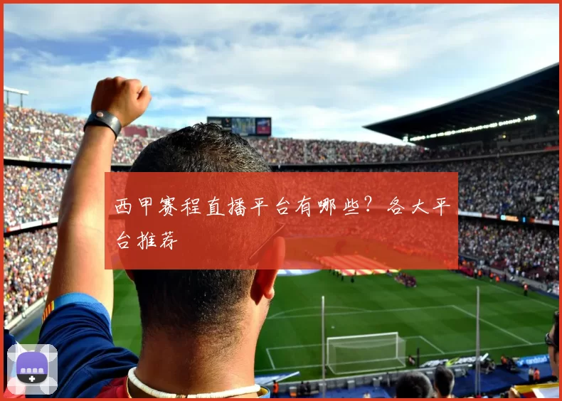 西甲赛程直播平台有哪些？各大平台推荐