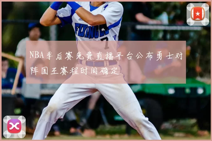 NBA季后赛免费直播平台公布勇士对阵国王赛程时间确定