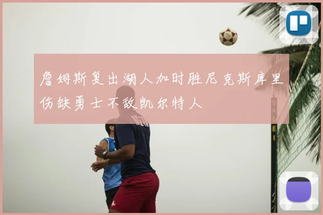 詹姆斯复出湖人加时胜尼克斯库里伤缺勇士不敌凯尔特人