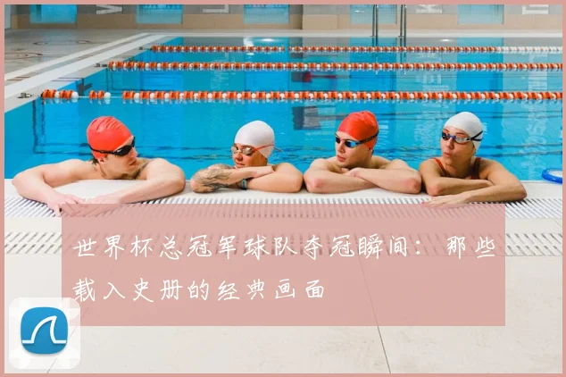 世界杯总冠军球队夺冠瞬间:那些载入史册的经典画面