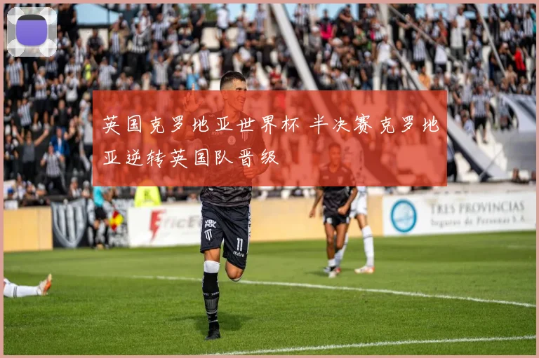 英国克罗地亚世界杯 半决赛克罗地亚逆转英国队晋级