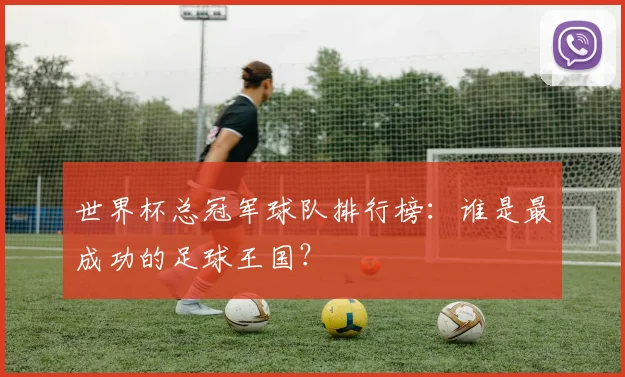 世界杯总冠军球队排行榜:谁是最成功的足球王国?