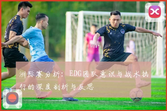 洲际赛分析：EDG团队意识与战术执行的深度剖析与反思