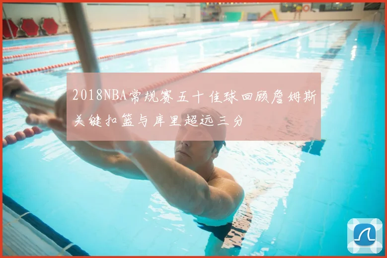 2018NBA常规赛五十佳球回顾詹姆斯关键扣篮与库里超远三分