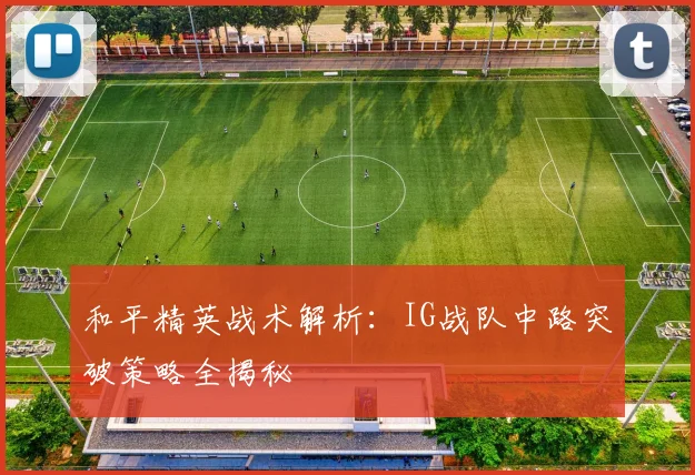 和平精英战术解析:IG战队中路突破策略全揭秘