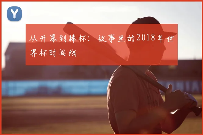 从开幕到捧杯:故事里的2018年世界杯时间线