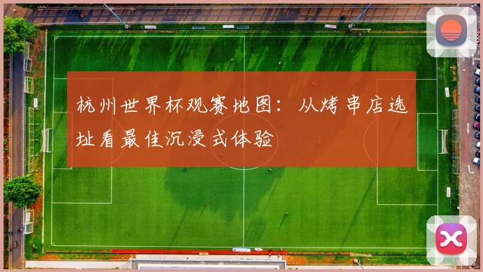 杭州世界杯观赛地图:从烤串店选址看最佳沉浸式体验