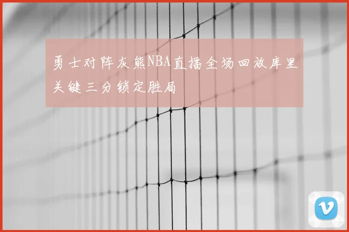 勇士对阵灰熊NBA直播全场回放库里关键三分锁定胜局