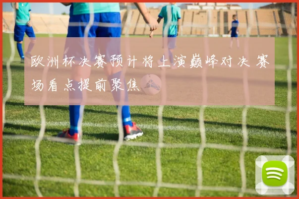 欧洲杯决赛预计将上演巅峰对决 赛场看点提前聚焦
