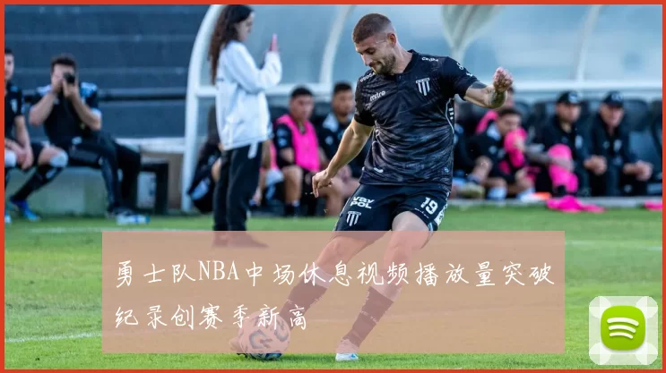 勇士队NBA中场休息视频播放量突破纪录创赛季新高