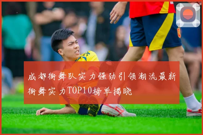 成都街舞队实力强劲引领潮流最新街舞实力TOP10榜单揭晓