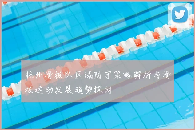 杭州滑板队区域防守策略解析与滑板运动发展趋势探讨