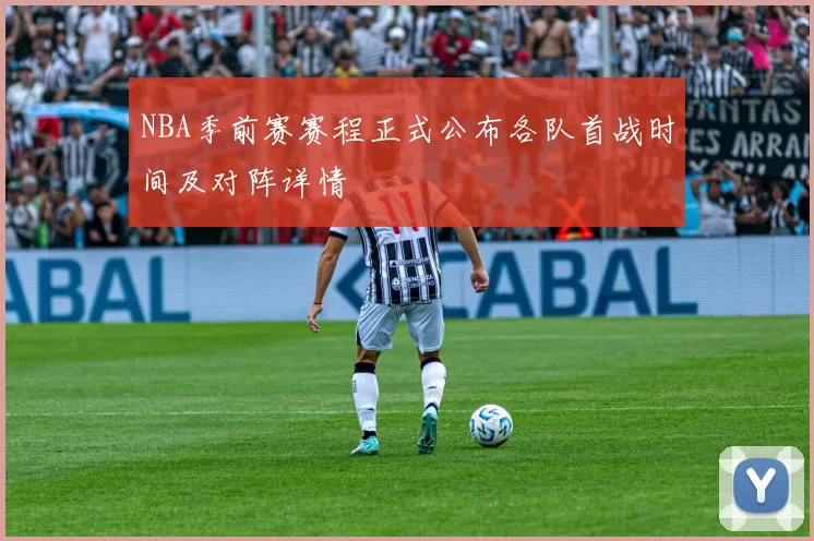 NBA季前赛赛程正式公布各队首战时间及对阵详情
