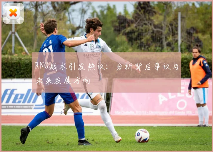 RNG战术引发热议:分析背后争议与未来发展方向