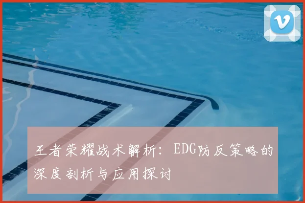 王者荣耀战术解析:EDG防反策略的深度剖析与应用探讨