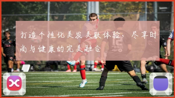 打造个性化美发美肤体验，尽享时尚与健康的完美融合