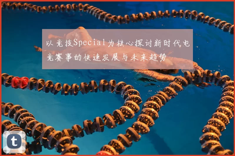 以竞技Special为核心探讨新时代电竞赛事的快速发展与未来趋势