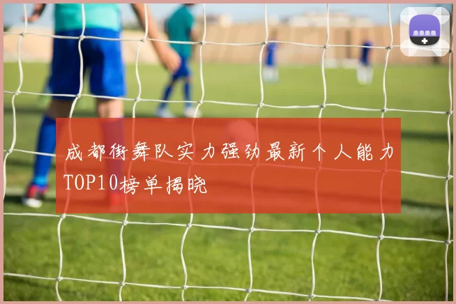 成都街舞队实力强劲最新个人能力TOP10榜单揭晓