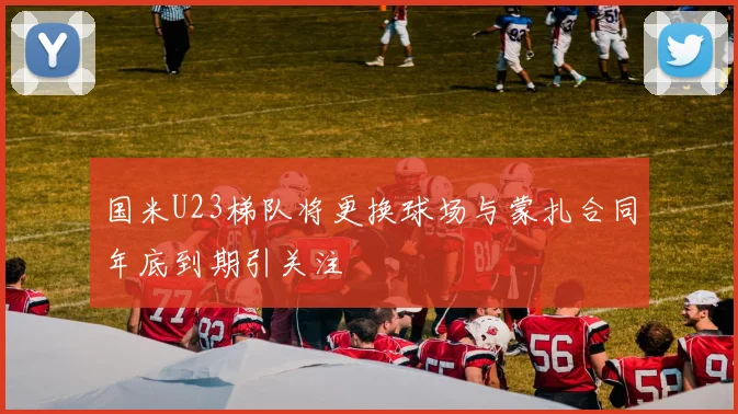 国米U23梯队将更换球场与蒙扎合同年底到期引关注