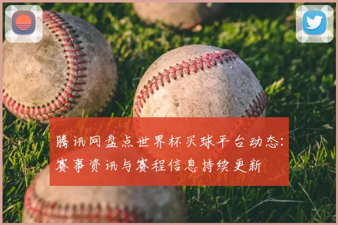 腾讯网盘点世界杯买球平台动态：赛事资讯与赛程信息持续更新