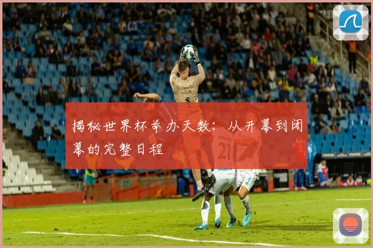 揭秘世界杯举办天数：从开幕到闭幕的完整日程
