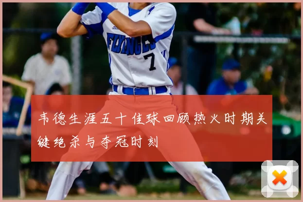 韦德生涯五十佳球回顾热火时期关键绝杀与夺冠时刻