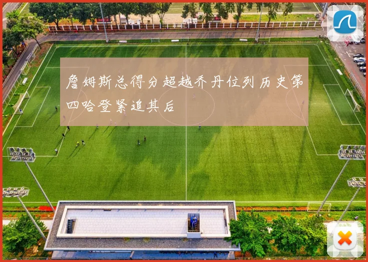 詹姆斯总得分超越乔丹位列历史第四哈登紧追其后