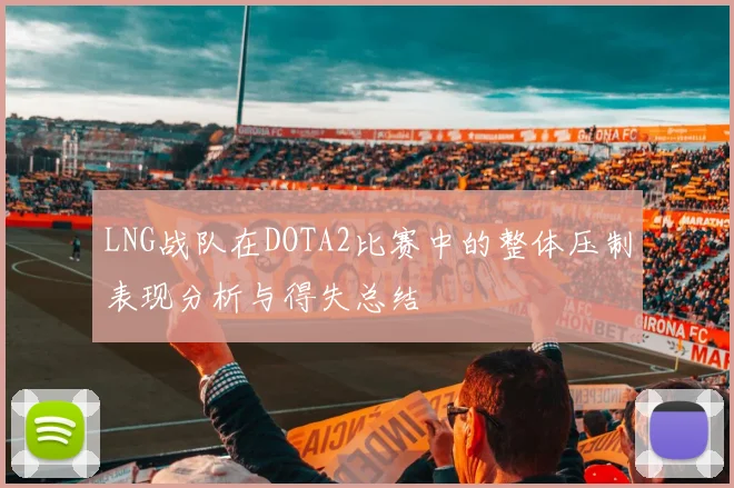 LNG战队在DOTA2比赛中的整体压制表现分析与得失总结