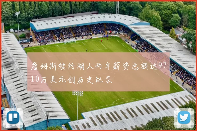 詹姆斯续约湖人两年薪资总额达9710万美元创历史纪录