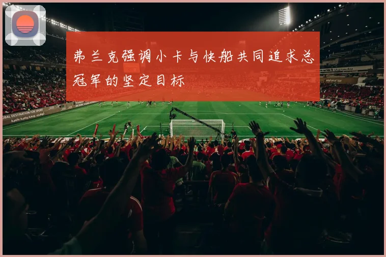 弗兰克强调小卡与快船共同追求总冠军的坚定目标