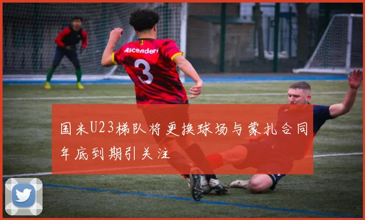 国米U23梯队将更换球场与蒙扎合同年底到期引关注