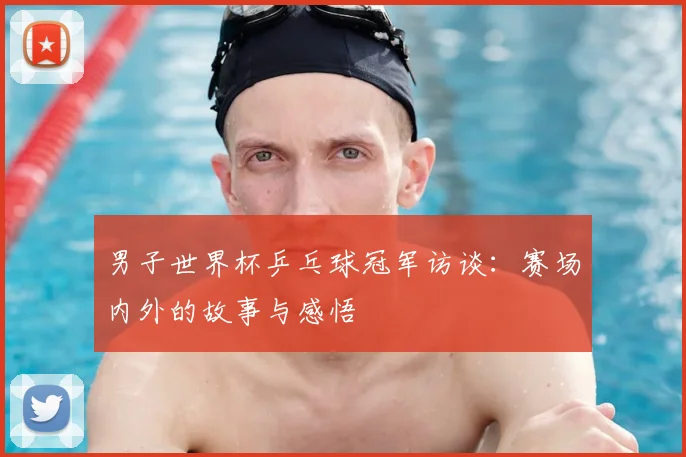 男子世界杯乒乓球冠军访谈:赛场内外的故事与感悟