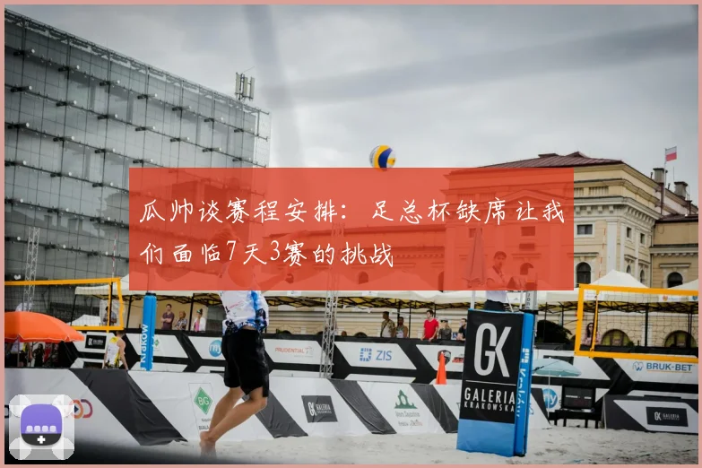 瓜帅谈赛程安排:足总杯缺席让我们面临7天3赛的挑战