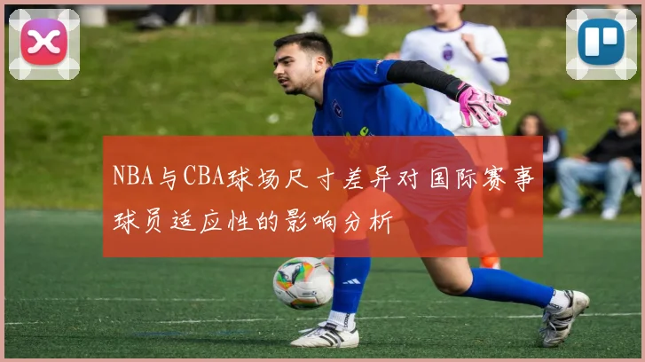 NBA与CBA球场尺寸差异对国际赛事球员适应性的影响分析