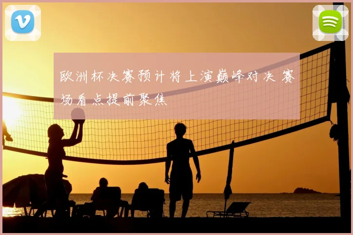 欧洲杯决赛预计将上演巅峰对决 赛场看点提前聚焦