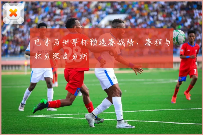 巴拿马世界杯预选赛战绩、赛程与积分深度分析