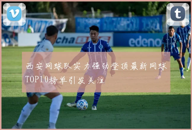 西安网球队实力强劲登顶最新网球TOP10榜单引发关注