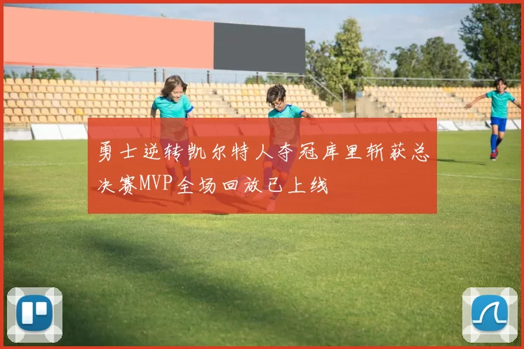 勇士逆转凯尔特人夺冠库里斩获总决赛MVP全场回放已上线